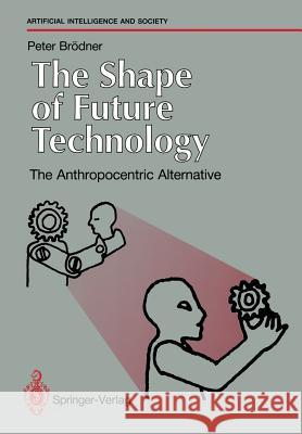 The Shape of Future Technology: The Anthropocentric Alternative Brödner, Peter 9783540195764 Springer
