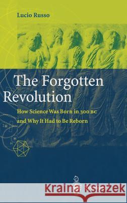 The Forgotten Revolution: How Science Was Born in 300 BC and Why It Had to Be Reborn Russo, Lucio 9783540200680 Springer