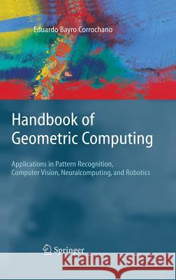 Handbook of Geometric Computing: Applications in Pattern Recognition, Computer Vision, Neuralcomputing, and Robotics Bayro Corrochano, Eduardo 9783540205951