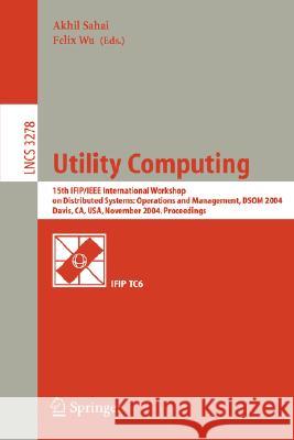 Utility Computing: 15th IFIP/IEEE International Workshop on Distributed Systems: Operations and Management, DSOM 2004, Davis, CA, USA, November 15-17, 2004. Proceedings Akhil Sahai, Wu Felix 9783540236313 Springer-Verlag Berlin and Heidelberg GmbH & 