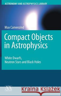 Compact Objects in Astrophysics: White Dwarfs, Neutron Stars and Black Holes Max Camenzind 9783540257707 Springer-Verlag Berlin and Heidelberg GmbH & 