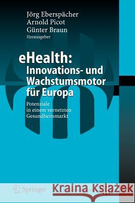 eHealth: Innovations- und Wachstumsmotor für Europa: Potenziale in einem vernetzten Gesundheitsmarkt Jörg Eberspächer, Günter Braun 9783540293507