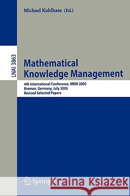 Mathematical Knowledge Management: 4th International Conference, Mkm 2005, Bremen, Germany, July 15-17, 2005, Revised Selected Papers Kohlhase, Michael 9783540314301 Springer