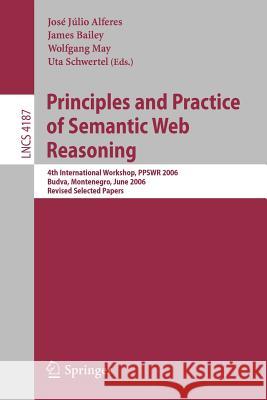 Principles and Practice of Semantic Web Reasoning: 4th International Workshop, PPSWR 2006, Budva, Montenegro, June 10-11, 2006, Revised Selected Papers José Júlio Alferes, James Bailey, Wolfgang May, Uta Schwertel 9783540395867