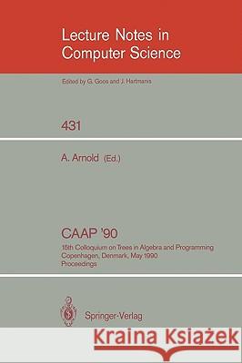 Caap '90: 15th Colloquium on Trees in Algebra and Programming, Copenhagen, Denmark, May 15-18, 1990, Proceedings Arnold, Andre 9783540525905 Springer