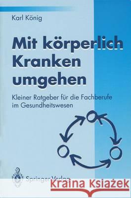 Mit Körperlich Kranken Umgehen: Kleiner Ratgeber Für Die Fachberufe Im Gesundheitswesen König, P. 9783540574637 Not Avail