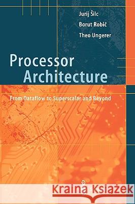 Processor Architecture : From Dataflow to Superscalar and Beyond Borut Robic Jurij Silc Theo Ungerer 9783540647980 
