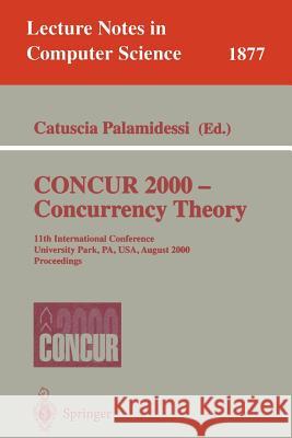 Concur 2000 - Concurrency Theory: 11th International Conference, University Park, Pa, Usa, August 22-25, 2000 Proceedings Palamidessi, Catuscia 9783540678977