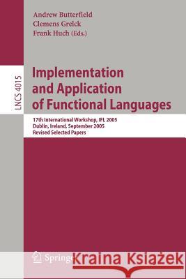 Implementation and Application of Functional Languages: 17th International Workshop, Ifl 2005, Dublin, Ireland, September 19-21, 2005, Revised Selecte Butterfield, Andrew 9783540691747 Springer