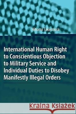 International Human Right to Conscientious Objection to Military Service and Individual Duties to Disobey Manifestly Illegal Orders Hitomi Takemura 9783540705260 Springer