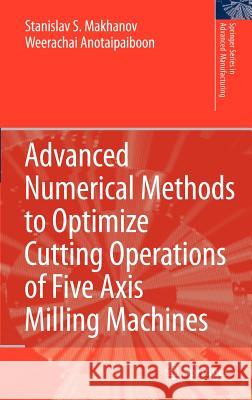 Advanced Numerical Methods to Optimize Cutting Operations of Five Axis Milling Machines Stanislav Makhanov Weerachai Anotaipaiboon 9783540711209 Springer