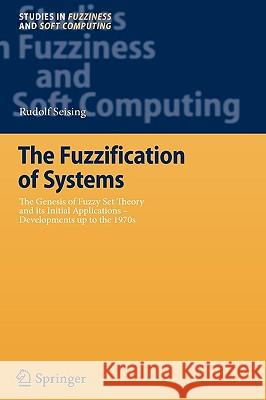 The Fuzzification of Systems: The Genesis of Fuzzy Set Theory and Its Initial Applications - Developments Up to the 1970s Seising, Rudolf 9783540717942