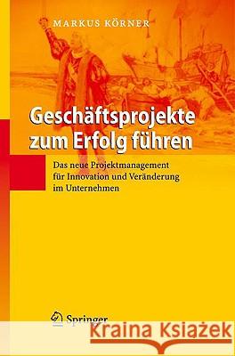 Geschäftsprojekte Zum Erfolg Führen: Das Neue Projektmanagement Für Innovation Und Veränderung Im Unternehmen Körner, Markus 9783540720508 Springer