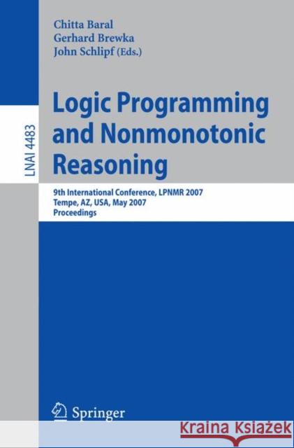 Logic Programming and Nonmonotonic Reasoning: 9th International Conference, Lpnmr 2007, Tempe, Az, Usa, May 15-17, 2007, Proceedings Baral, Chitta 9783540721994