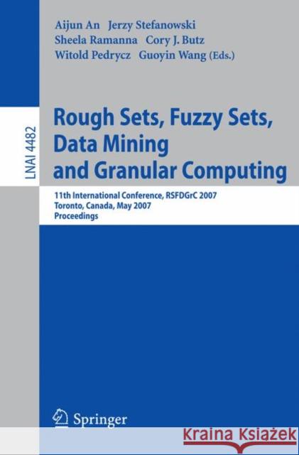 Rough Sets, Fuzzy Sets, Data Mining and Granular Computing: 11th International Conference, RSFDGrC 2007, Toronto, Canada, May 14-16, 2007, Proceedings An, Aijun 9783540725299 Springer