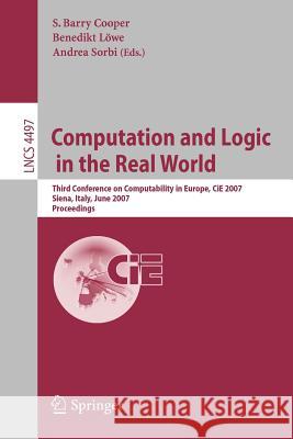 Computation and Logic in the Real World: Third Conference on Computability in Europe, CIE 2007 Siena, Italy, June 18-23, 2007 Proceedings Cooper, Barry S. 9783540730002 Springer