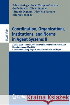 Coordination, Organizations, Institutions, and Norms in Agent Systems II: AAMAS 2006 and ECAI 2006 International Workshops, COIN 2006          Hakodate, Japan, May 9, 2006 Riva del Garda, Italy, Augus Pablo Noriega, Javier Vázquez-Salceda, Guido Boella, Olivier Boissier, Virginia Dignum, Nicoletta Fornara, Eric T Matson 9783540744573 Springer-Verlag Berlin and Heidelberg GmbH & 