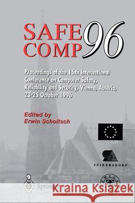 Safe Comp 96: The 15th International Conference on Computer Safety, Reliability and Security, Vienna, Austria October 23-25 1996 Austrian Research Centre Seibersdorf 9783540760702
