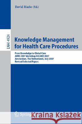 Knowledge Management for Health Care Procedures: From Knowledge to Global Care, AIME 2007 Workshop K4CARE 2007, Amsterdam, The Netherlands, July 7, 2007, Revised Selected Papers David Riano 9783540786238