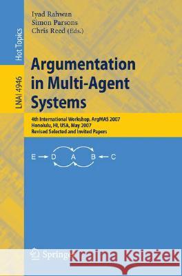 Argumentation in Multi-Agent Systems: 4th International Workshop, Argmas 2007, Honolulu, Hi, Usa, May 15, 2007, Revised Selected and Invited Papers Rahwan, Iyad 9783540789147