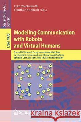 Modeling Communication with Robots and Virtual Humans: Second ZiF Research Group 2005/2006 International Workshop on Embodied Communication in Humans and Machines, Bielefeld, Germany, April 5-8, 2006, Ipke Wachsmuth, Günther Knoblich 9783540790365 Springer-Verlag Berlin and Heidelberg GmbH & 