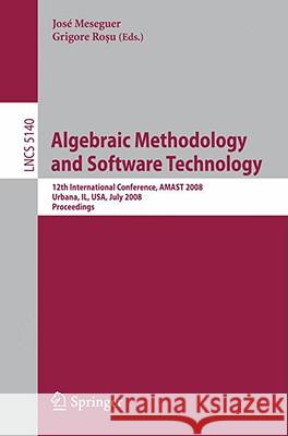 Algebraic Methodology and Software Technology: 12th International Conference, Amast 2008 Urbana, Il, Usa, July 28-31, 2008, Proceedings Meseguer, José 9783540799795