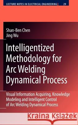 Intelligentized Methodology for Arc Welding Dynamical Processes: Visual Information Acquiring, Knowledge Modeling and Intelligent Control Chen, Shan-Ben 9783540856412