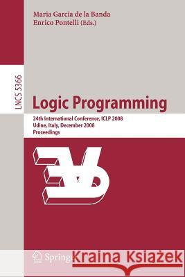 Logic Programming: 24th International Conference, Iclp 2008 Udine, Italy, December 9-13 2008 Proceedings Banda, Maria Garcia 9783540899815 Springer