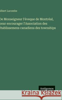 De Monseigneur l'?veque de Montr?al, pour encourager l'Association des ?tablissemens canadiens des townships Albert Lacombe 9783563016275