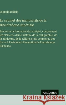 Le cabinet des manuscrits de la Biblioth?que imp?riale: ?tude sur la formation de ce d?pot, comprenant les ?l?ments d'une histoire de la calligraphie, L?opold DeLisle 9783563019238