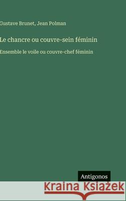 Le chancre ou couvre-sein f?minin: Ensemble le voile ou couvre-chef f?minin Gustave Brunet Jean Polman 9783563019887 Antigonos Verlag