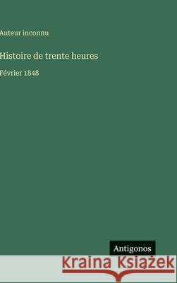Histoire de trente heures: F?vrier 1848 Auteur Inconnu 9783563019979 Antigonos Verlag