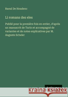 Li romans des eles: Publi? pour la premi?re fois en entier, d'apr?s un manuscrit de Turin et accompagn? de variantes et de notes explicatives par M. A Raoul D 9783563037669