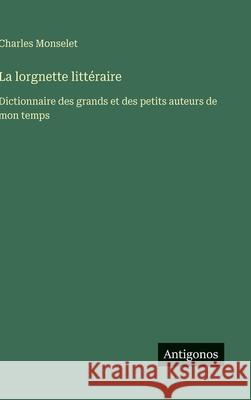 La lorgnette litt?raire: Dictionnaire des grands et des petits auteurs de mon temps Charles Monselet 9783563071328