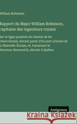 Rapport du Major William Robinson, capitaine des ingenieurs royaux: Sur la ligne projet?e du chemin de fer Intercolonial, devant partir d'un port orie William Robinson 9783563073728