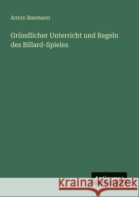 Gr?ndlicher Unterricht und Regeln des Billard-Spieles Anton Baumann 9783563123782 Antigonos Verlag