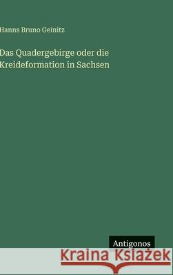 Das Quadergebirge oder die Kreideformation in Sachsen Hanns Bruno Geinitz 9783563132555