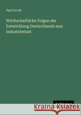 Wirthschaftliche Folgen der Entwicklung Deutschlands zum Industriestaat Paul Arndt 9783563164792