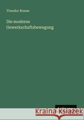 Die moderne Gewerkschaftsbewegung Theodor Brauer 9783563166062 Antigonos Verlag