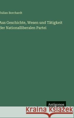 Aus Geschichte, Wesen und T?tigkeit der Nationalliberalen Partei Julian Borchardt 9783563171714