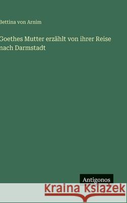 Goethes Mutter erz?hlt von ihrer Reise nach Darmstadt Bettina Von Arnim 9783563172384