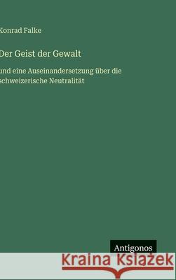Der Geist der Gewalt: und eine Auseinandersetzung ?ber die schweizerische Neutralit?t Konrad Falke 9783563174227