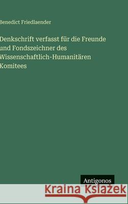 Denkschrift verfasst f?r die Freunde und Fondszeichner des Wissenschaftlich-Humanit?ren Komitees Benedict Friedlaender 9783563176566