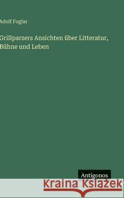 Grillparzers Ansichten ?ber Litteratur, B?hne und Leben Adolf Foglar 9783563177273