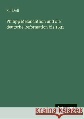 Philipp Melanchthon und die deutsche Reformation bis 1531 Karl Sell 9783563196717 Antigonos Verlag
