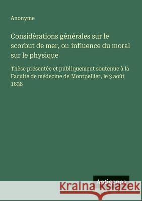 Consid?rations g?n?rales sur le scorbut de mer, ou influence du moral sur le physique: Th?se pr?sent?e et publiquement soutenue ? la Facult? de m?deci Anonyme 9783563206140