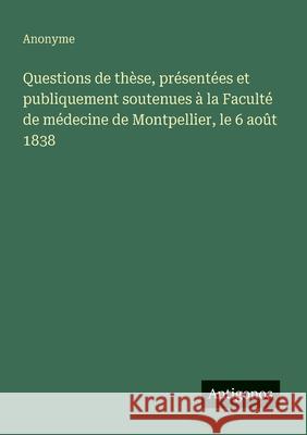 Questions de th?se, pr?sent?es et publiquement soutenues ? la Facult? de m?decine de Montpellier, le 6 ao?t 1838 Anonyme 9783563206423