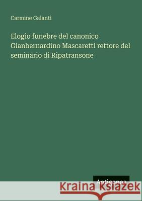 Elogio funebre del canonico Gianbernardino Mascaretti rettore del seminario di Ripatransone Carmine Galanti 9783563207079