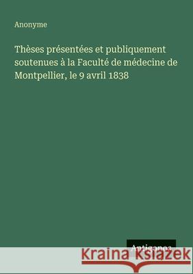 Th?ses pr?sent?es et publiquement soutenues ? la Facult? de m?decine de Montpellier, le 9 avril 1838 Anonyme 9783563207116
