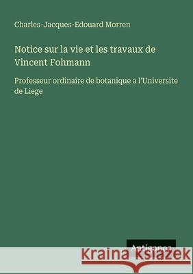 Notice sur la vie et les travaux de Vincent Fohmann: Professeur ordinaire de botanique a l'Universite de Liege Charles-Jacques-Edouard Morren 9783563207604